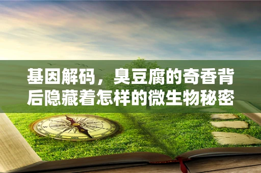 基因解码，臭豆腐的奇香背后隐藏着怎样的微生物秘密？