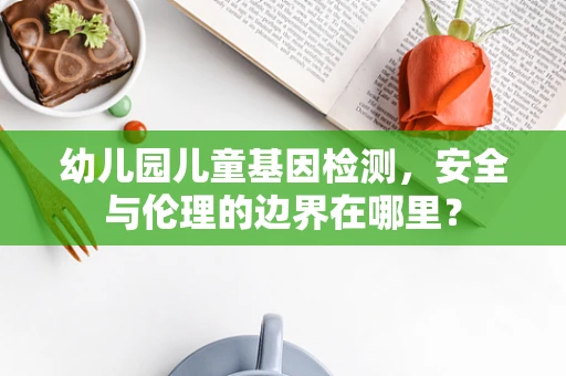 幼儿园儿童基因检测，安全与伦理的边界在哪里？