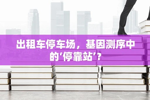 出租车停车场，基因测序中的‘停靠站’？
