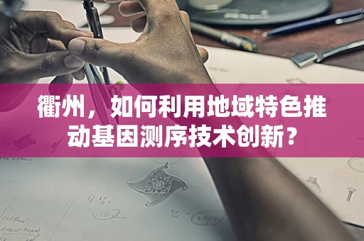 衢州，如何利用地域特色推动基因测序技术创新？