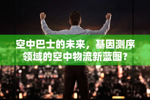 空中巴士的未来，基因测序领域的空中物流新蓝图？