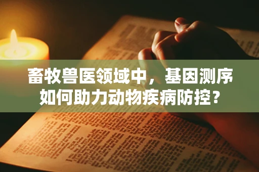 畜牧兽医领域中，基因测序如何助力动物疾病防控？