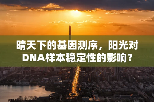 晴天下的基因测序，阳光对DNA样本稳定性的影响？