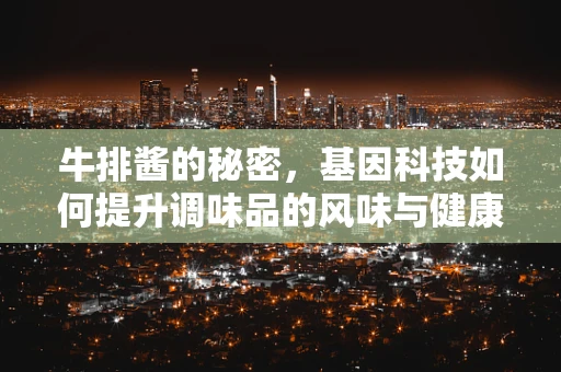 牛排酱的秘密，基因科技如何提升调味品的风味与健康？