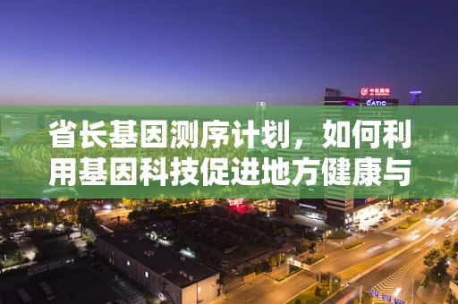 省长基因测序计划，如何利用基因科技促进地方健康与经济发展？
