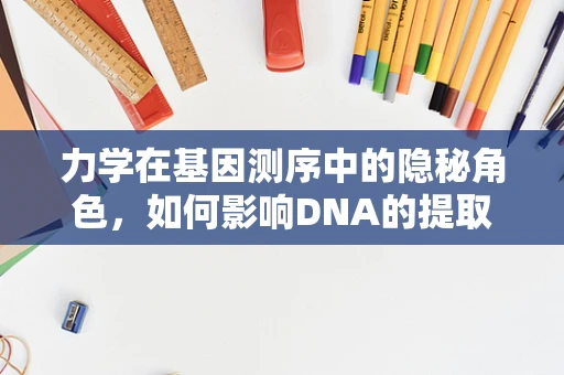 力学在基因测序中的隐秘角色，如何影响DNA的提取与处理？