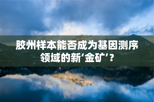 胶州样本能否成为基因测序领域的新‘金矿’？