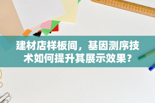 建材店样板间，基因测序技术如何提升其展示效果？