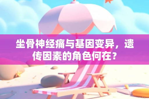 坐骨神经痛与基因变异，遗传因素的角色何在？