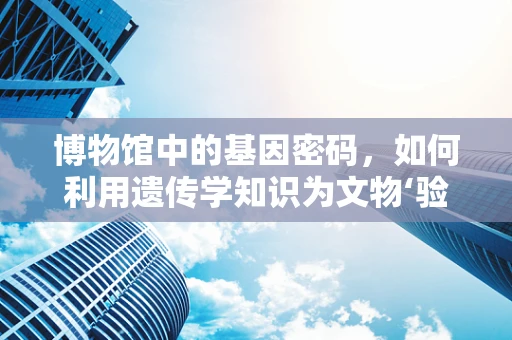 博物馆中的基因密码，如何利用遗传学知识为文物‘验明正身’？