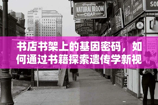 书店书架上的基因密码，如何通过书籍探索遗传学新视角？