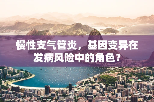 慢性支气管炎，基因变异在发病风险中的角色？