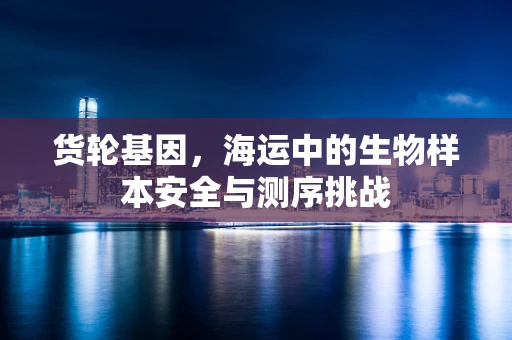 货轮基因，海运中的生物样本安全与测序挑战