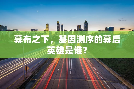 幕布之下，基因测序的幕后英雄是谁？
