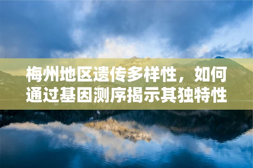 梅州地区遗传多样性，如何通过基因测序揭示其独特性？