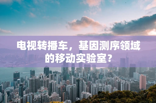 电视转播车，基因测序领域的移动实验室？