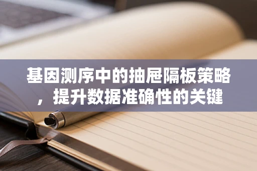 基因测序中的抽屉隔板策略，提升数据准确性的关键