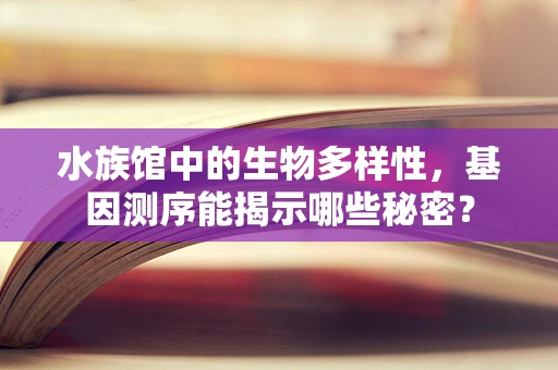 水族馆中的生物多样性，基因测序能揭示哪些秘密？