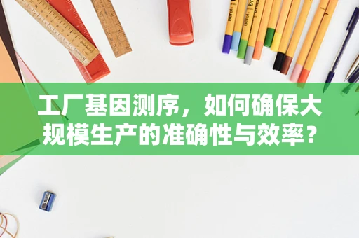 工厂基因测序，如何确保大规模生产的准确性与效率？