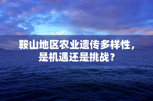 鞍山地区农业遗传多样性，是机遇还是挑战？