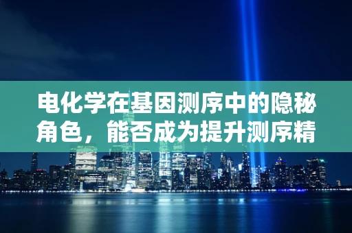 电化学在基因测序中的隐秘角色，能否成为提升测序精度的关键？
