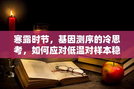 寒露时节，基因测序的冷思考，如何应对低温对样本稳定性的挑战？