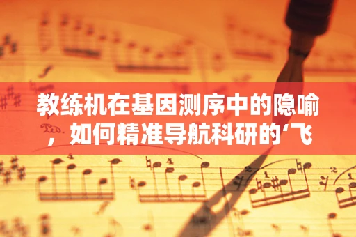 教练机在基因测序中的隐喻，如何精准导航科研的‘飞行’路径？