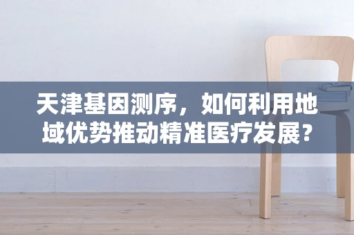 天津基因测序，如何利用地域优势推动精准医疗发展？