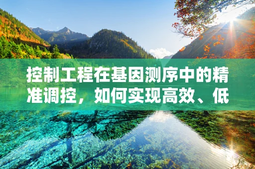 控制工程在基因测序中的精准调控，如何实现高效、低错的序列解析？