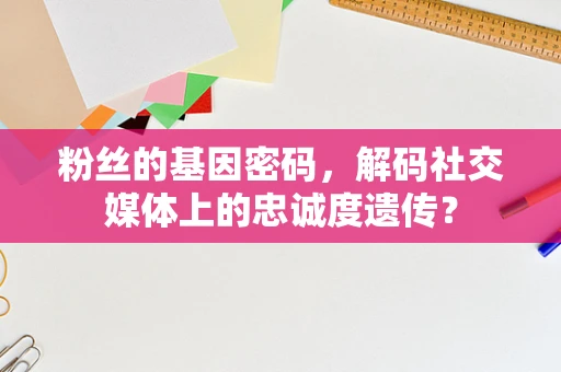 粉丝的基因密码，解码社交媒体上的忠诚度遗传？