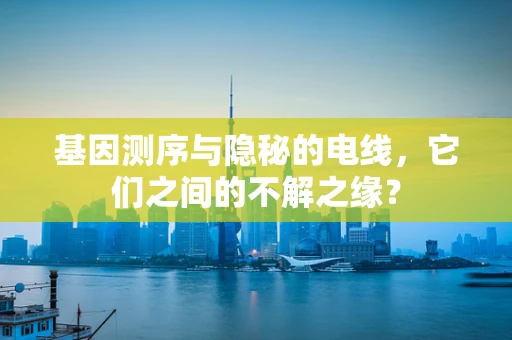 基因测序与隐秘的电线，它们之间的不解之缘？