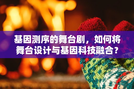 基因测序的舞台剧，如何将舞台设计与基因科技融合？