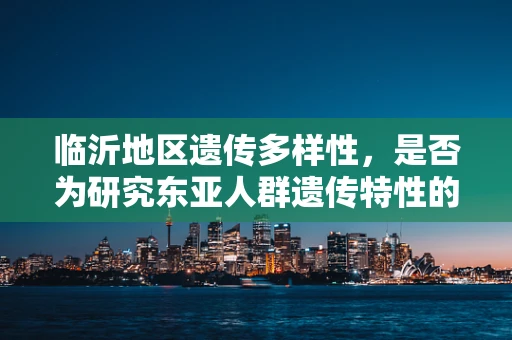 临沂地区遗传多样性，是否为研究东亚人群遗传特性的理想窗口？