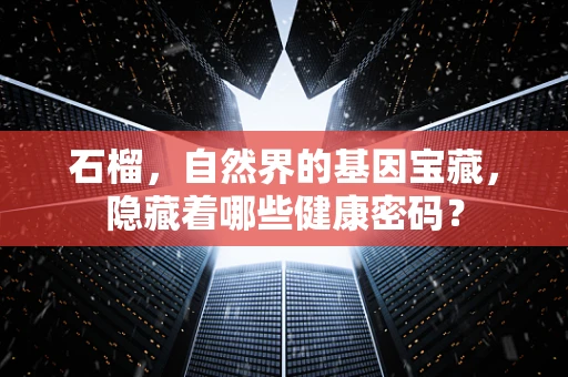 石榴，自然界的基因宝藏，隐藏着哪些健康密码？