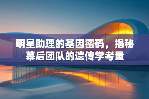 明星助理的基因密码，揭秘幕后团队的遗传学考量