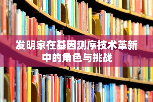 发明家在基因测序技术革新中的角色与挑战