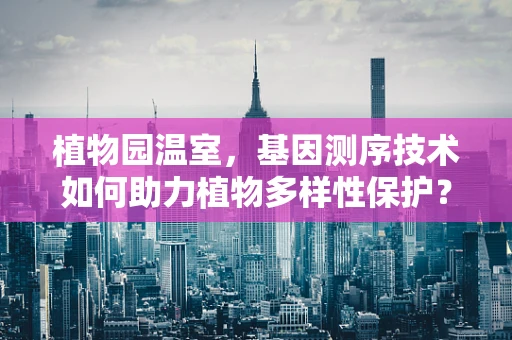 植物园温室，基因测序技术如何助力植物多样性保护？