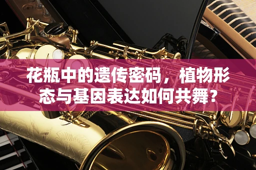 花瓶中的遗传密码，植物形态与基因表达如何共舞？