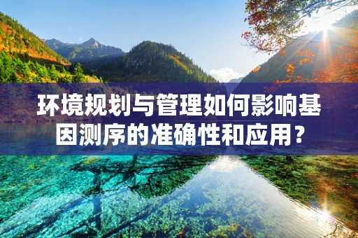 环境规划与管理如何影响基因测序的准确性和应用？