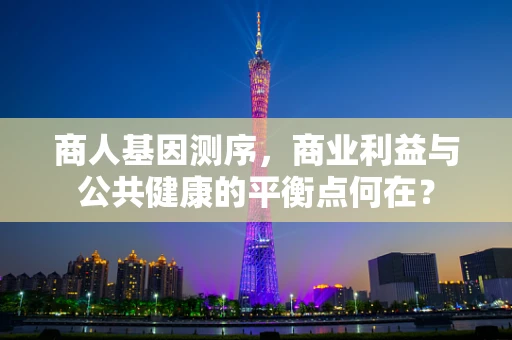 商人基因测序，商业利益与公共健康的平衡点何在？