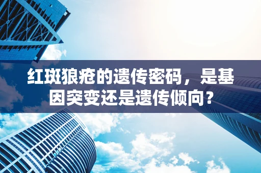 红斑狼疮的遗传密码，是基因突变还是遗传倾向？