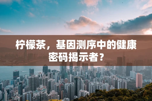 柠檬茶，基因测序中的健康密码揭示者？