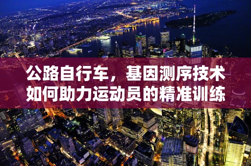 公路自行车，基因测序技术如何助力运动员的精准训练？