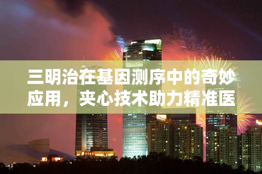 三明治在基因测序中的奇妙应用，夹心技术助力精准医疗