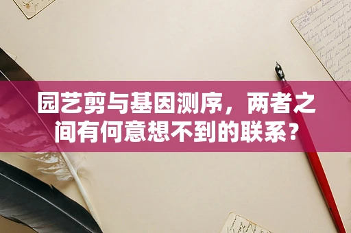 园艺剪与基因测序，两者之间有何意想不到的联系？