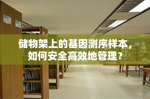储物架上的基因测序样本，如何安全高效地管理？