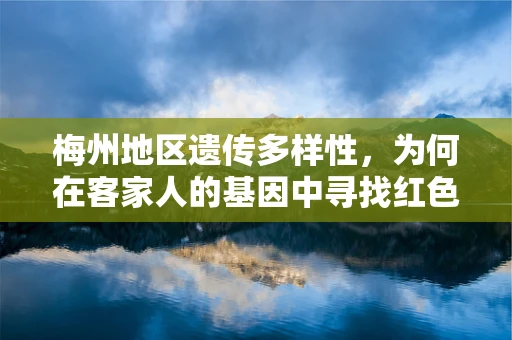 梅州地区遗传多样性，为何在客家人的基因中寻找红色密码？