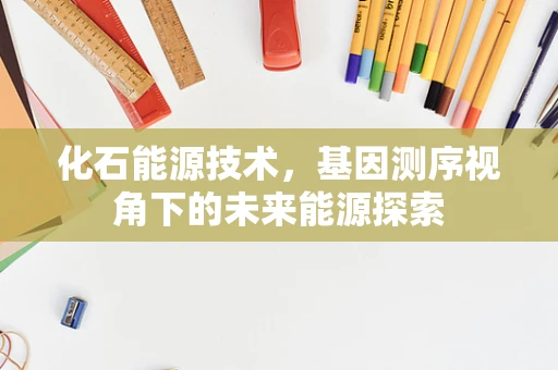 化石能源技术，基因测序视角下的未来能源探索