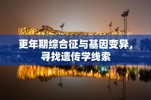更年期综合征与基因变异，寻找遗传学线索