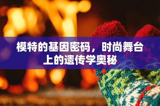 模特的基因密码，时尚舞台上的遗传学奥秘